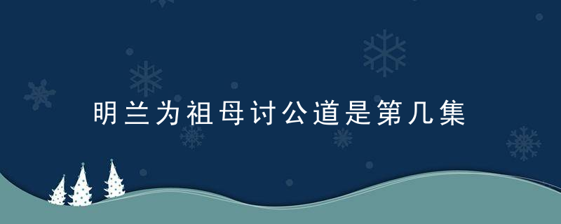 明兰为祖母讨公道是第几集 第几集明兰为祖母讨公道